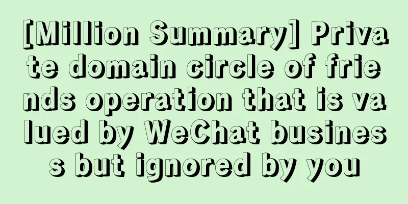 [Million Summary] Private domain circle of friends operation that is valued by WeChat business but ignored by you