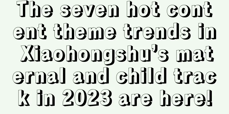 The seven hot content theme trends in Xiaohongshu’s maternal and child track in 2023 are here!
