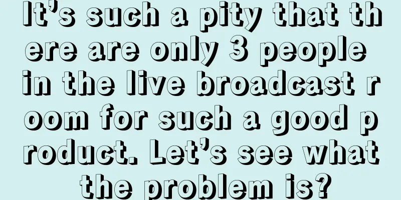 It’s such a pity that there are only 3 people in the live broadcast room for such a good product. Let’s see what the problem is?