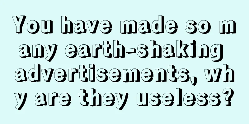 You have made so many earth-shaking advertisements, why are they useless?