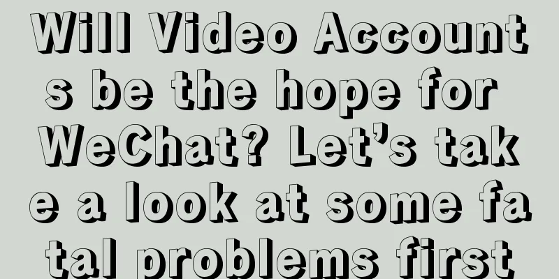 Will Video Accounts be the hope for WeChat? Let’s take a look at some fatal problems first