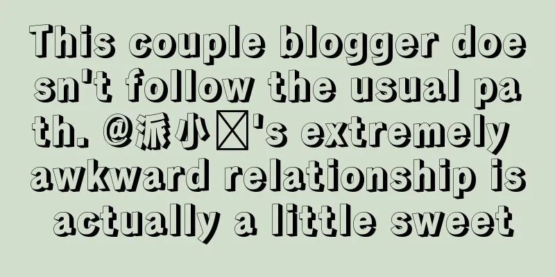 This couple blogger doesn't follow the usual path. @派小轩's extremely awkward relationship is actually a little sweet