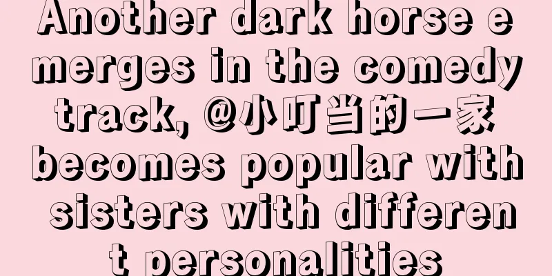 Another dark horse emerges in the comedy track, @小叮当的一家 becomes popular with sisters with different personalities