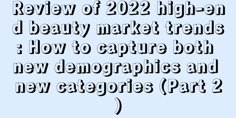 Review of 2022 high-end beauty market trends: How to capture both new demographics and new categories (Part 2)