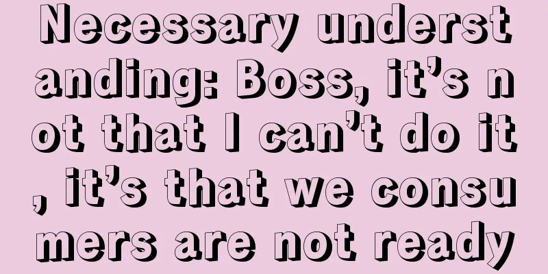 Necessary understanding: Boss, it’s not that I can’t do it, it’s that we consumers are not ready