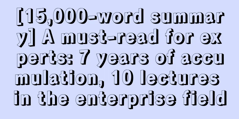 [15,000-word summary] A must-read for experts: 7 years of accumulation, 10 lectures in the enterprise field