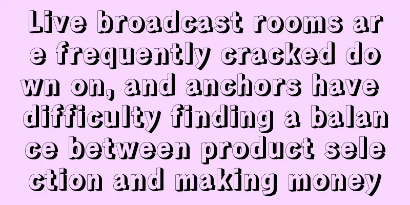 Live broadcast rooms are frequently cracked down on, and anchors have difficulty finding a balance between product selection and making money