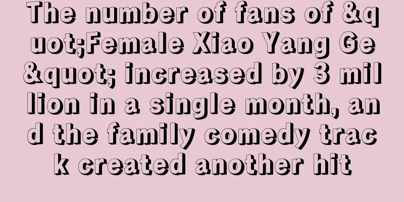 The number of fans of "Female Xiao Yang Ge" increased by 3 million in a single month, and the family comedy track created another hit