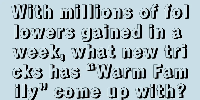 With millions of followers gained in a week, what new tricks has “Warm Family” come up with?