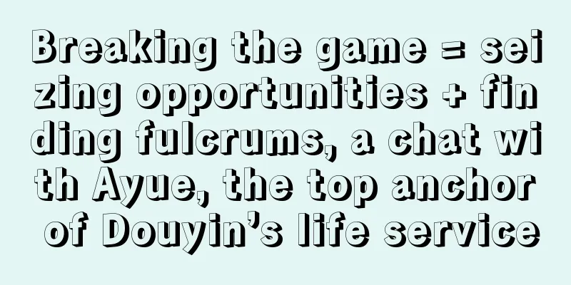 Breaking the game = seizing opportunities + finding fulcrums, a chat with Ayue, the top anchor of Douyin’s life service
