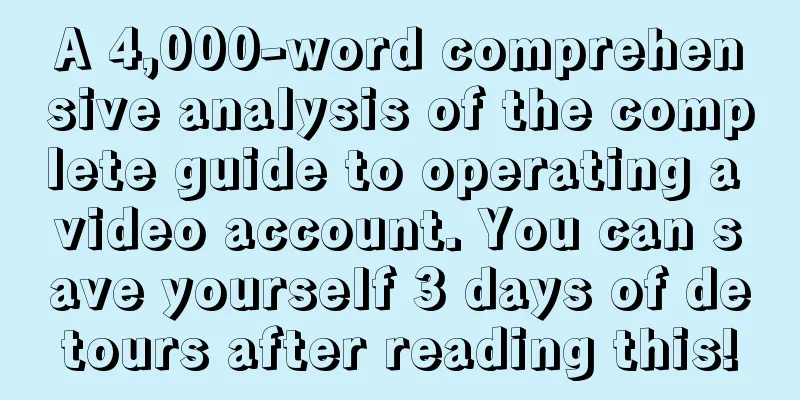 A 4,000-word comprehensive analysis of the complete guide to operating a video account. You can save yourself 3 days of detours after reading this!