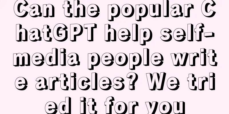 Can the popular ChatGPT help self-media people write articles? We tried it for you