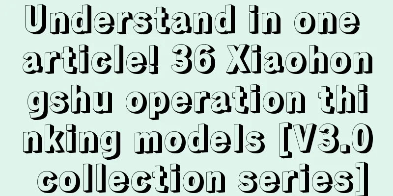 Understand in one article! 36 Xiaohongshu operation thinking models [V3.0 collection series]