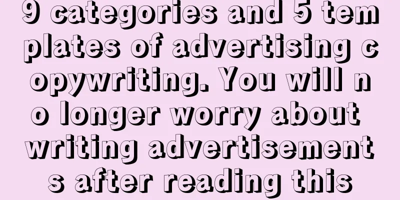 9 categories and 5 templates of advertising copywriting. You will no longer worry about writing advertisements after reading this